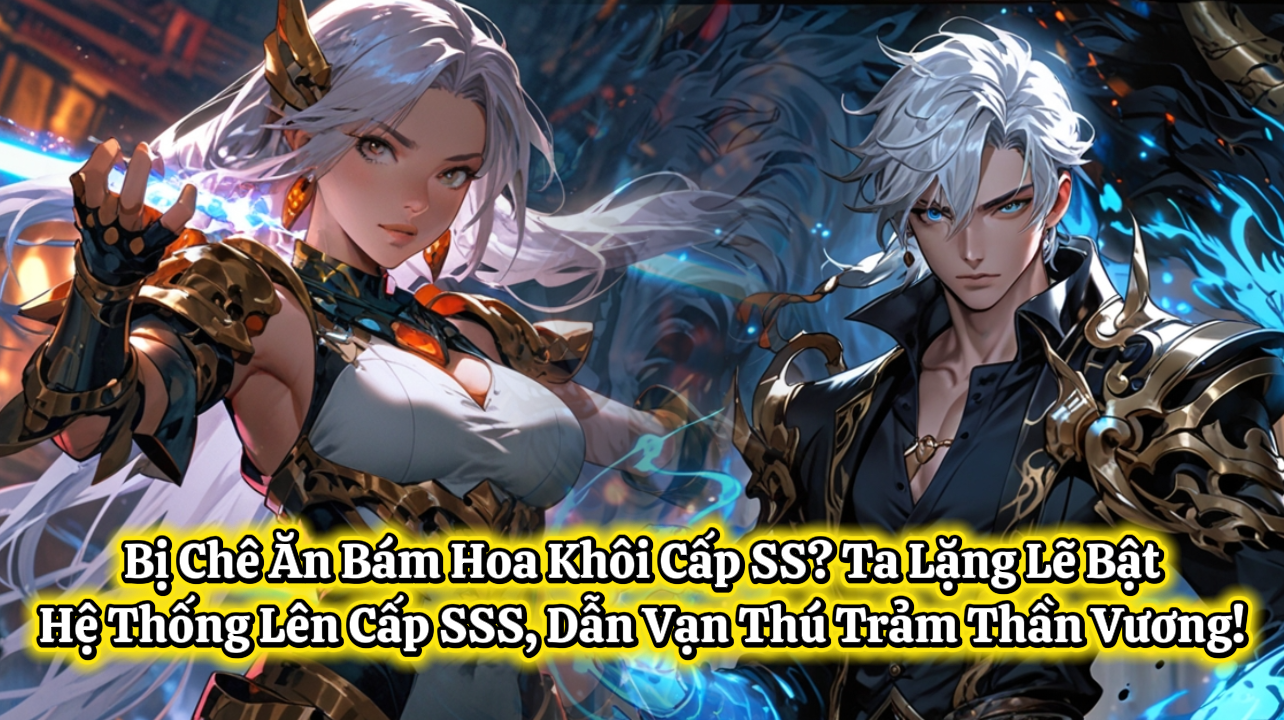Bị Chê Ăn Bám Hoa Khôi Cấp SS? Ta Lặng Lẽ Bật Hệ Thống Lên Cấp SSS, Dẫn Vạn Thú Trảm Thần Vương!